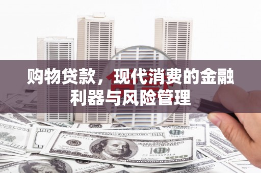 顺庆购物贷款，现代消费的金融利器与风险管理