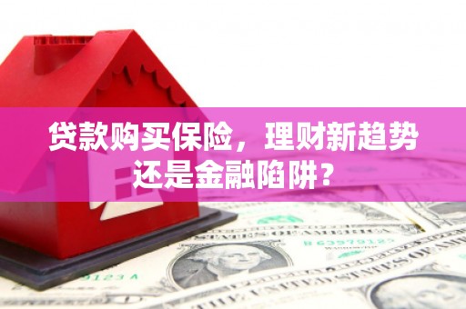 顺庆贷款购买保险，理财新趋势还是金融陷阱？