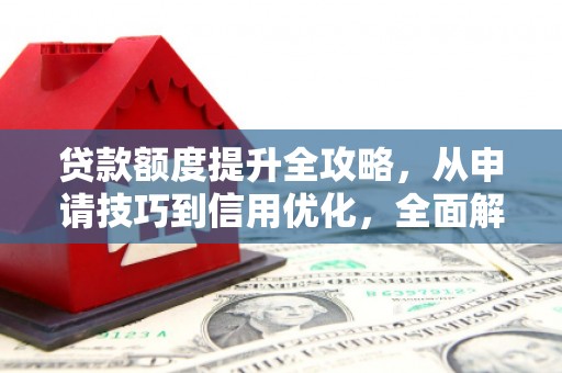 顺庆贷款额度提升全攻略，从申请技巧到信用优化，全面解析