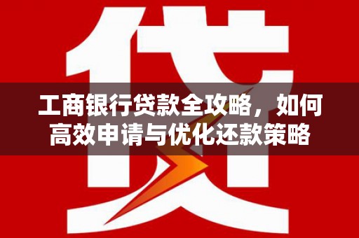 顺庆工商银行贷款全攻略，如何高效申请与优化还款策略