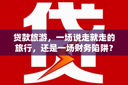 顺庆贷款旅游，一场说走就走的旅行，还是一场财务陷阱？