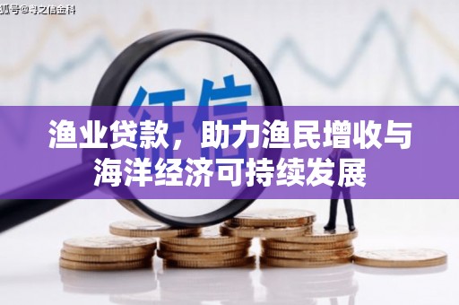 顺庆渔业贷款，助力渔民增收与海洋经济可持续发展