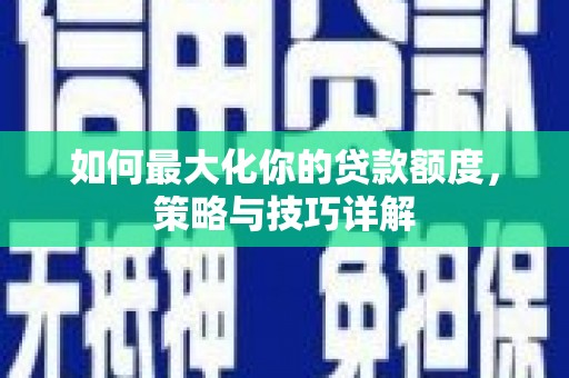 顺庆如何最大化你的贷款额度，策略与技巧详解