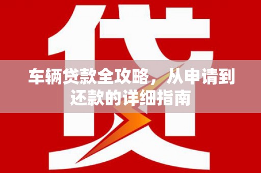 顺庆车辆贷款全攻略,从申请到还款的详细指南 顺庆车辆贷款全攻略,从申请到还款的详细指南