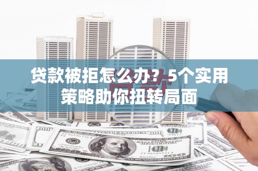 顺庆贷款被拒怎么办？5个实用策略助你扭转局面