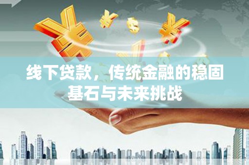 顺庆线下贷款，传统金融的稳固基石与未来挑战