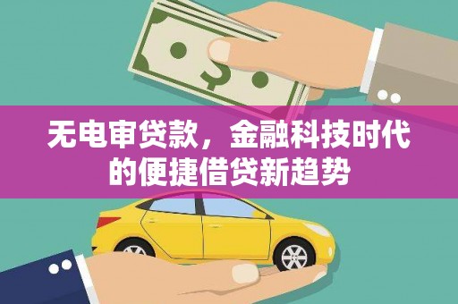 顺庆无电审贷款，金融科技时代的便捷借贷新趋势