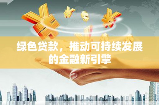 顺庆绿色贷款，推动可持续发展的金融新引擎