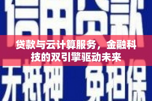 顺庆贷款与云计算服务，金融科技的双引擎驱动未来