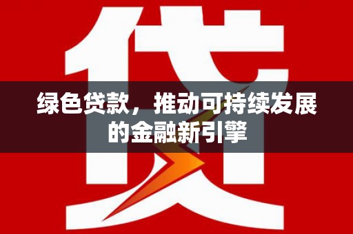 顺庆绿色贷款，推动可持续发展的金融新引擎