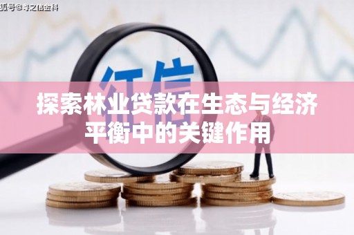 顺庆探索林业贷款在生态与经济平衡中的关键作用