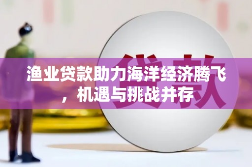 顺庆渔业贷款助力海洋经济腾飞，机遇与挑战并存