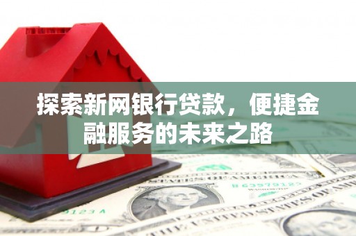 顺庆探索新网银行贷款，便捷金融服务的未来之路