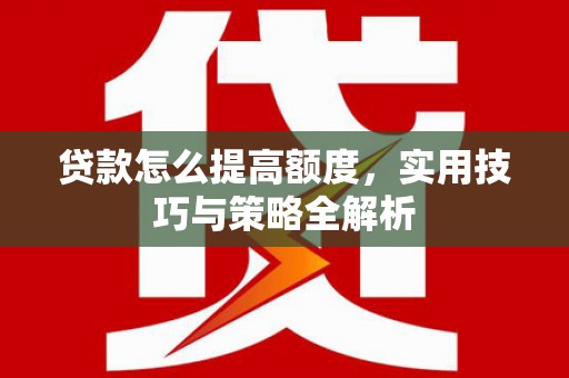 顺庆贷款怎么提高额度，实用技巧与策略全解析