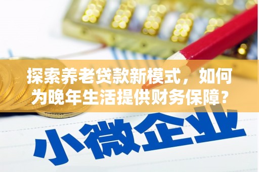 顺庆探索养老贷款新模式，如何为晚年生活提供财务保障？