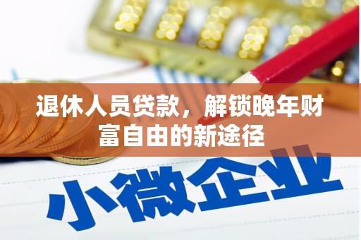 顺庆退休人员贷款，解锁晚年财富自由的新途径