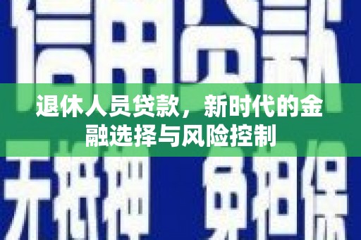 顺庆退休人员贷款，新时代的金融选择与风险控制