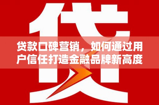 顺庆贷款口碑营销，如何通过用户信任打造金融品牌新高度
