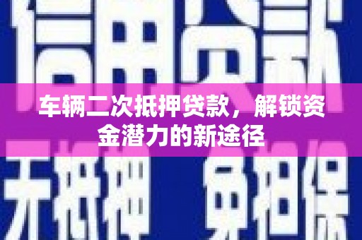 顺庆车辆二次抵押贷款，解锁资金潜力的新途径
