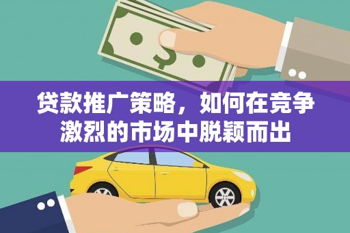 顺庆贷款推广策略，如何在竞争激烈的市场中脱颖而出