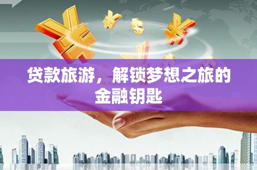 顺庆贷款旅游，解锁梦想之旅的金融钥匙