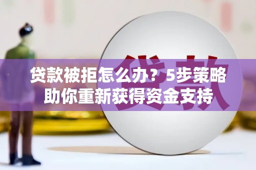 顺庆贷款被拒怎么办？5步策略助你重新获得资金支持