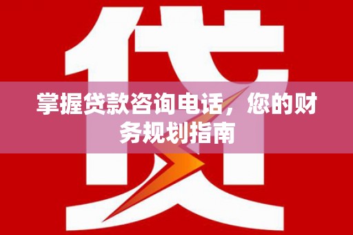 顺庆掌握贷款咨询电话，您的财务规划指南