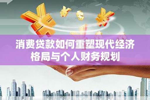 顺庆消费贷款如何重塑现代经济格局与个人财务规划