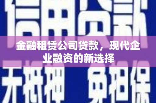 顺庆金融租赁公司贷款，现代企业融资的新选择