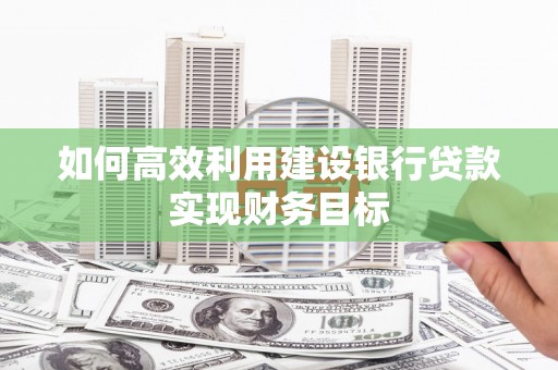 顺庆如何高效利用建设银行贷款实现财务目标