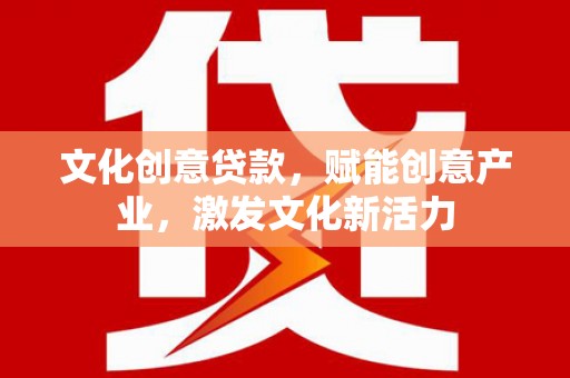 顺庆文化创意贷款，赋能创意产业，激发文化新活力