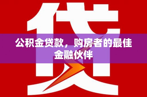 顺庆公积金贷款，购房者的最佳金融伙伴