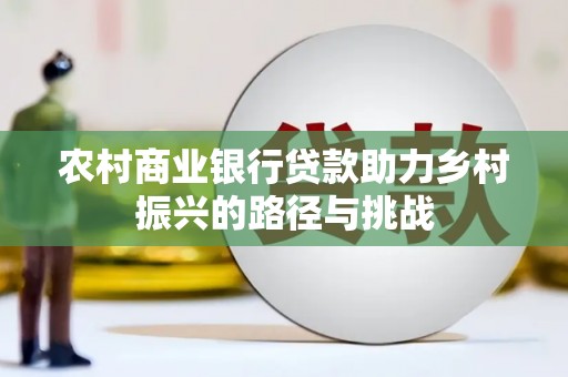 顺庆农村商业银行贷款助力乡村振兴的路径与挑战