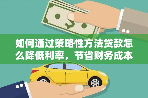 顺庆如何通过策略性方法贷款怎么降低利率，节省财务成本