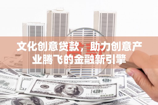 顺庆文化创意贷款，助力创意产业腾飞的金融新引擎