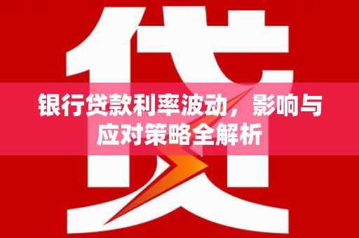 顺庆银行贷款利率波动，影响与应对策略全解析