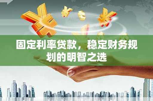 顺庆固定利率贷款，稳定财务规划的明智之选