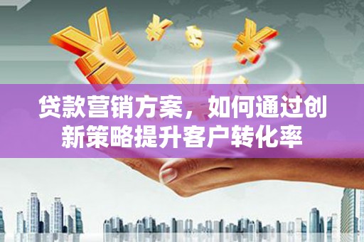 顺庆贷款营销方案，如何通过创新策略提升客户转化率
