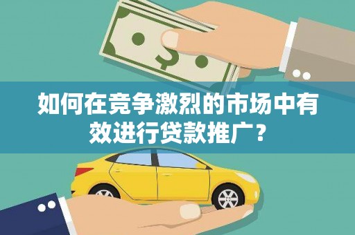 顺庆如何在竞争激烈的市场中有效进行贷款推广？