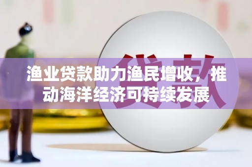 顺庆渔业贷款助力渔民增收，推动海洋经济可持续发展
