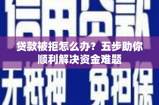 顺庆贷款被拒怎么办？五步助你顺利解决资金难题