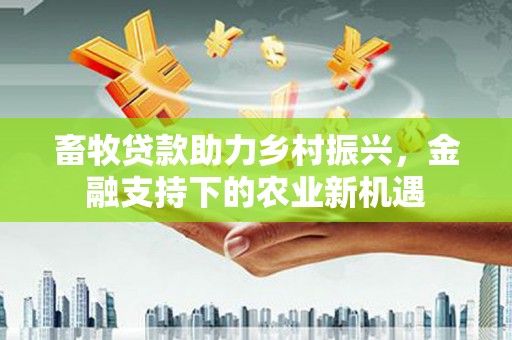 顺庆畜牧贷款助力乡村振兴，金融支持下的农业新机遇