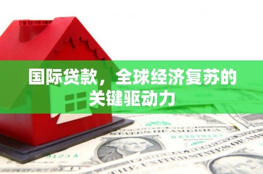 顺庆国际贷款，全球经济复苏的关键驱动力
