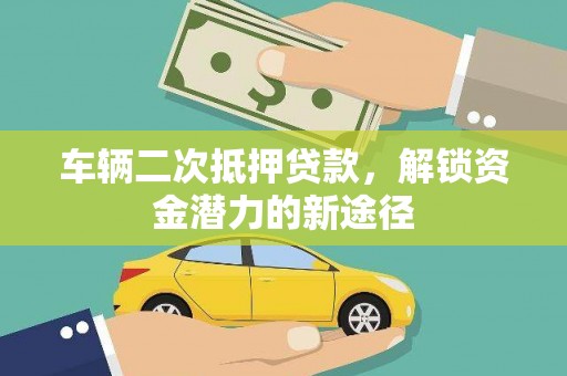 顺庆车辆二次抵押贷款，解锁资金潜力的新途径