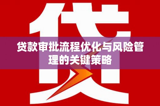顺庆贷款审批流程优化与风险管理的关键策略