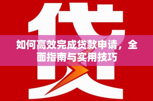顺庆如何高效完成贷款申请，全面指南与实用技巧