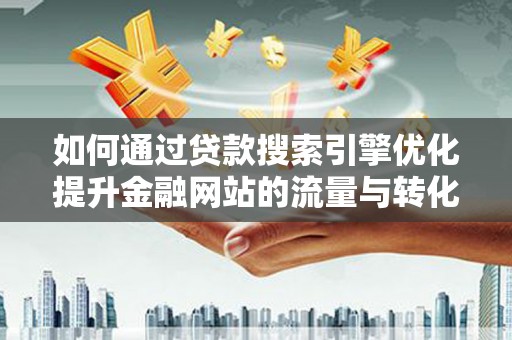 顺庆如何通过贷款搜索引擎优化提升金融网站的流量与转化率