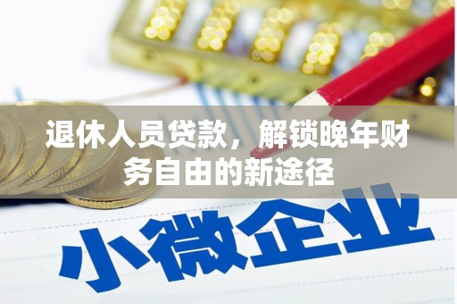 顺庆退休人员贷款，解锁晚年财务自由的新途径