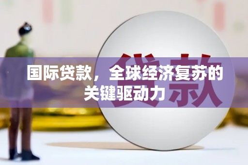 顺庆国际贷款，全球经济复苏的关键驱动力