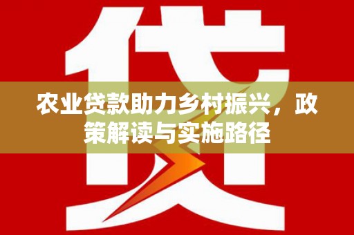 顺庆农业贷款助力乡村振兴，政策解读与实施路径